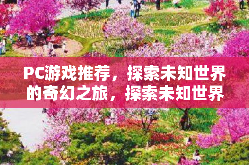 PC游戏推荐,探索未知世界的奇幻之旅,探索未知世界的奇幻之旅,PC游戏推荐 PC游戏推荐,探索未知世界的奇幻之旅,探索未知世界的奇幻之旅,PC游戏推荐