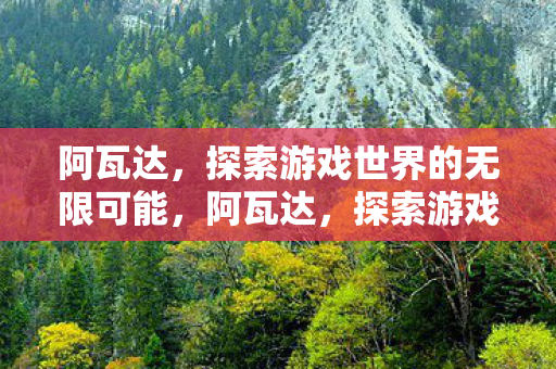 阿瓦达,探索游戏世界的无限可能,阿瓦达,探索游戏世界的无限可能 阿瓦达,探索游戏世界的无限可能,阿瓦达,探索游戏世界的无限可能