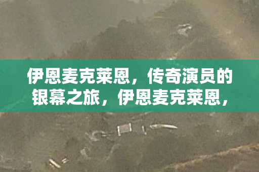 伊恩麦克莱恩,传奇演员的银幕之旅,伊恩麦克莱恩,传奇演员的银幕之旅 伊恩麦克莱恩,传奇演员的银幕之旅,伊恩麦克莱恩,传奇演员的银幕之旅