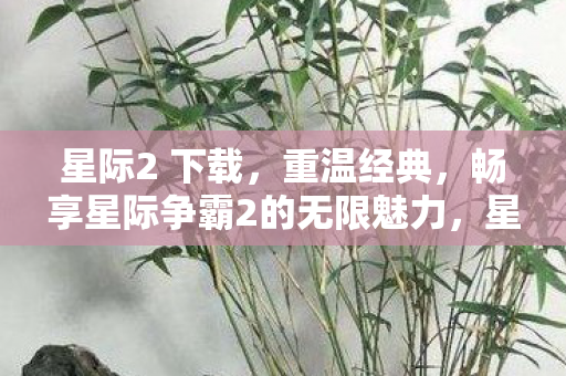 星际2 下载,重温经典,畅享星际争霸2的无限魅力,星际争霸2,重温经典,畅享无限魅力 星际2 下载,重温经典,畅享星际争霸2的无限魅力,星际争霸2,重温经典,畅享无限魅力