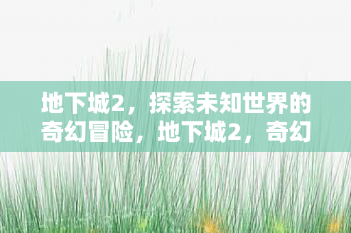 地下城2,探索未知世界的奇幻冒险,地下城2,奇幻冒险,探索未知世界 地下城2,探索未知世界的奇幻冒险,地下城2,奇幻冒险,探索未知世界