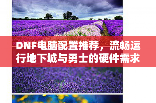 DNF电脑配置推荐,流畅运行地下城与勇士的硬件需求,DNF电脑配置推荐,流畅运行地下城与勇士的硬件需求 DNF电脑配置推荐,流畅运行地下城与勇士的硬件需求,DNF电脑配置推荐,流畅运行地下城与勇士的硬件需求