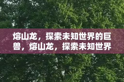 熔山龙,探索未知世界的巨兽,熔山龙,探索未知世界的巨兽 熔山龙,探索未知世界的巨兽,熔山龙,探索未知世界的巨兽