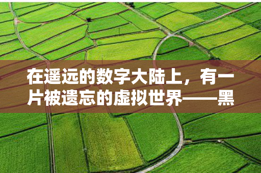 在遥远的数字大陆上,有一片被遗忘的虚拟世界——黑山。这里不仅蕴藏着无尽的秘密与宝藏,更是一个充满机遇与挑战的新天地。今天,让我们一起探索黑山的起源,揭开这片神秘土地的面纱,探索被遗忘的虚拟世界,黑山的起源与神秘面纱 在遥远的数字大陆上,有一片被遗忘的虚拟世界——黑山。这里不仅蕴藏着无尽的秘密与宝藏,更是一个充满机遇与挑战的新天地。今天,让我们一起探索黑山的起源,揭开这片神秘土地的面纱,探索被遗忘的虚拟世界,黑山的起源与神秘面纱