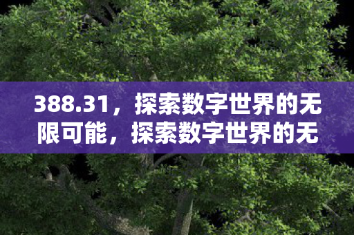 388.31,探索数字世界的无限可能,探索数字世界的无限可能,388.31的奥秘 388.31,探索数字世界的无限可能,探索数字世界的无限可能,388.31的奥秘