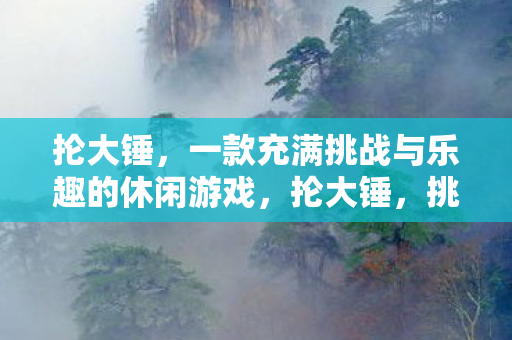 抡大锤,一款充满挑战与乐趣的休闲游戏,抡大锤,挑战与乐趣并存的休闲游戏 抡大锤,一款充满挑战与乐趣的休闲游戏,抡大锤,挑战与乐趣并存的休闲游戏