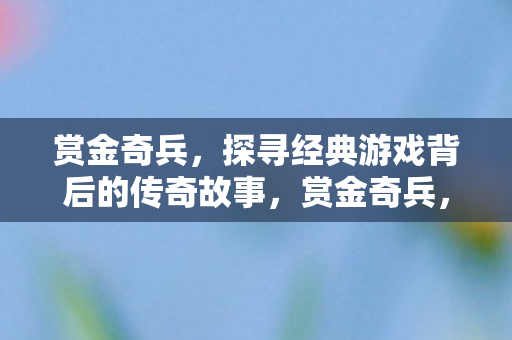 赏金奇兵,探寻经典游戏背后的传奇故事,赏金奇兵,探寻经典游戏背后的传奇故事 赏金奇兵,探寻经典游戏背后的传奇故事,赏金奇兵,探寻经典游戏背后的传奇故事
