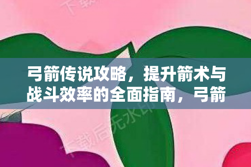 弓箭传说攻略,提升箭术与战斗效率的全面指南,弓箭传说全面攻略,提升箭术与战斗效率 弓箭传说攻略,提升箭术与战斗效率的全面指南,弓箭传说全面攻略,提升箭术与战斗效率