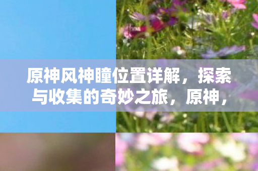 原神风神瞳位置详解,探索与收集的奇妙之旅,原神,风神瞳位置全解析,开启探索与收集的奇妙旅程 原神风神瞳位置详解,探索与收集的奇妙之旅,原神,风神瞳位置全解析,开启探索与收集的奇妙旅程