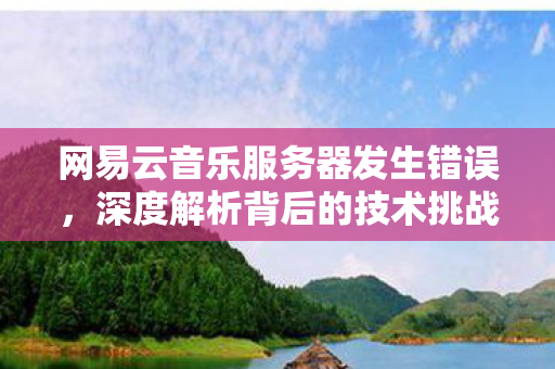 网易云音乐服务器发生错误,深度解析背后的技术挑战与应对策略,网易云音乐服务器故障,技术挑战与应对策略深度解析 网易云音乐服务器发生错误,深度解析背后的技术挑战与应对策略,网易云音乐服务器故障,技术挑战与应对策略深度解析