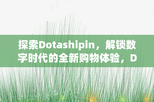 探索Dotashipin,解锁数字时代的全新购物体验,Dotashipin,解锁数字时代全新购物体验 探索Dotashipin,解锁数字时代的全新购物体验,Dotashipin,解锁数字时代全新购物体验