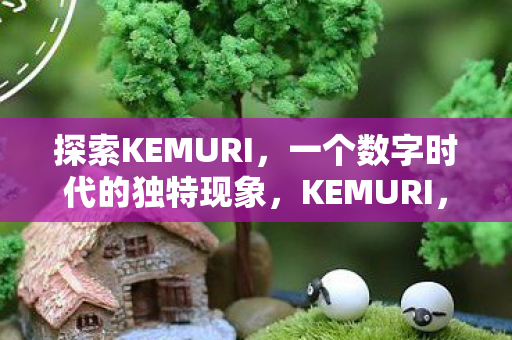 探索KEMURI,一个数字时代的独特现象,KEMURI,数字时代的独特现象探索 探索KEMURI,一个数字时代的独特现象,KEMURI,数字时代的独特现象探索