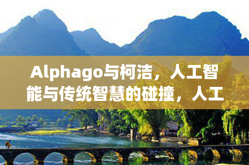 Alphago与柯洁,人工智能与传统智慧的碰撞,人工智能与传统智慧的巅峰对决,Alphago与柯洁的世纪之战 Alphago与柯洁,人工智能与传统智慧的碰撞,人工智能与传统智慧的巅峰对决,Alphago与柯洁的世纪之战