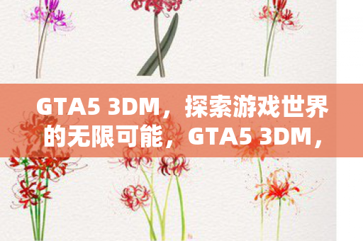 GTA5 3DM,探索游戏世界的无限可能,GTA5 3DM,探索游戏世界的无限可能 GTA5 3DM,探索游戏世界的无限可能,GTA5 3DM,探索游戏世界的无限可能
