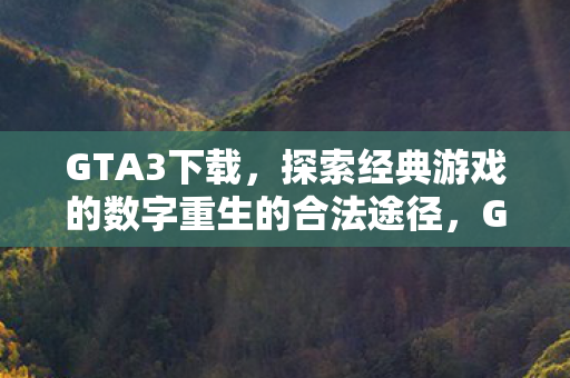 GTA3下载,探索经典游戏的数字重生的合法途径,GTA3数字重生,探索经典游戏的合法下载途径 GTA3下载,探索经典游戏的数字重生的合法途径,GTA3数字重生,探索经典游戏的合法下载途径