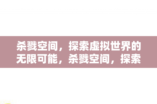 杀戮空间,探索虚拟世界的无限可能,杀戮空间,探索虚拟世界的无限可能 杀戮空间,探索虚拟世界的无限可能,杀戮空间,探索虚拟世界的无限可能