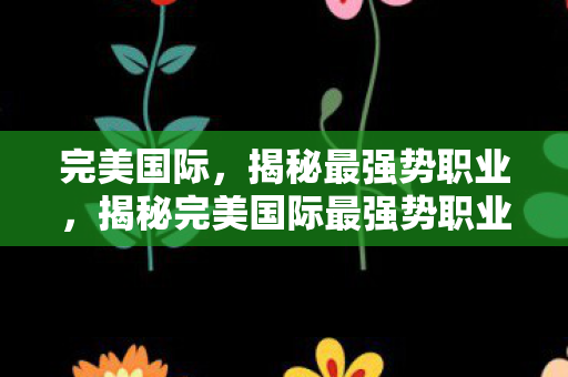 完美国际，揭秘最强势职业，揭秘完美国际最强势职业，谁才是游戏中的王者？