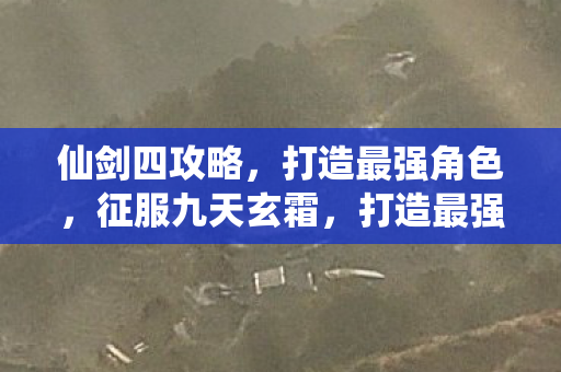 仙剑四攻略,打造最强角色,征服九天玄霜,打造最强角色,仙剑四攻略征服九天玄霜 仙剑四攻略,打造最强角色,征服九天玄霜,打造最强角色,仙剑四攻略征服九天玄霜