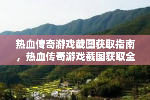 热血传奇游戏截图获取全攻略图片