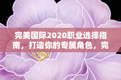 完美国际2020职业选择指南，打造你的专属角色，完美国际2020职业选择指南，打造你的专属角色，玩转游戏世界！