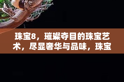 珠宝8,璀璨夺目的珠宝艺术,尽显奢华与品味,珠宝8,璀璨夺目的奢华品味 珠宝8,璀璨夺目的珠宝艺术,尽显奢华与品味,珠宝8,璀璨夺目的奢华品味
