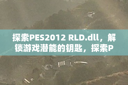 探索PES2012 RLD.dll,解锁游戏潜能的钥匙,探索PES2012 RLD.dll,解锁游戏潜能的钥匙 探索PES2012 RLD.dll,解锁游戏潜能的钥匙,探索PES2012 RLD.dll,解锁游戏潜能的钥匙
