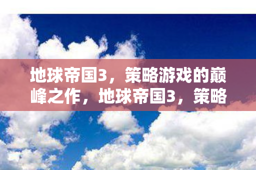 地球帝国3,策略游戏的巅峰之作,地球帝国3,策略游戏的巅峰之作 地球帝国3,策略游戏的巅峰之作,地球帝国3,策略游戏的巅峰之作