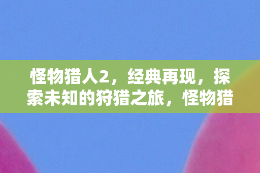 怪物猎人2,经典再现,探索未知的狩猎之旅,怪物猎人2,经典再现,开启未知狩猎之旅 怪物猎人2,经典再现,探索未知的狩猎之旅,怪物猎人2,经典再现,开启未知狩猎之旅