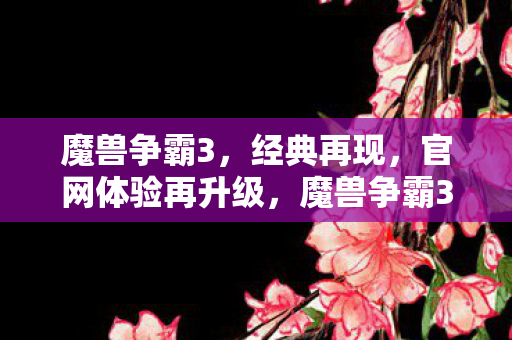 魔兽争霸3,经典再现,官网体验再升级,魔兽争霸3官网体验再升级,经典再现! 魔兽争霸3,经典再现,官网体验再升级,魔兽争霸3官网体验再升级,经典再现!