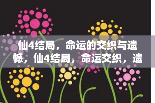 仙4结局，命运的交织与遗憾，仙4结局，命运交织，遗憾成永恒