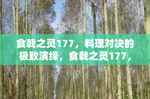 食戟之灵177,料理对决的极致演绎,食戟之灵177,料理对决的极致演绎 食戟之灵177,料理对决的极致演绎,食戟之灵177,料理对决的极致演绎