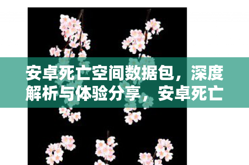 安卓死亡空间数据包,深度解析与体验分享,安卓死亡空间数据包深度解析与体验分享 安卓死亡空间数据包,深度解析与体验分享,安卓死亡空间数据包深度解析与体验分享