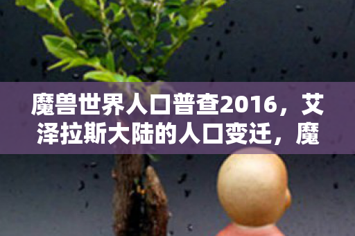 魔兽世界人口普查2016,艾泽拉斯大陆的人口变迁,魔兽世界人口普查2016,艾泽拉斯大陆人口变迁揭秘 魔兽世界人口普查2016,艾泽拉斯大陆的人口变迁,魔兽世界人口普查2016,艾泽拉斯大陆人口变迁揭秘