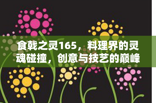 食戟之灵165,料理界的灵魂碰撞,创意与技艺的巅峰对决,料理界的灵魂碰撞,食戟之灵165,创意与技艺的巅峰对决 食戟之灵165,料理界的灵魂碰撞,创意与技艺的巅峰对决,料理界的灵魂碰撞,食戟之灵165,创意与技艺的巅峰对决