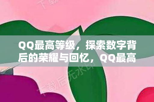 QQ最高等级,探索数字背后的荣耀与回忆,QQ最高等级,数字背后的荣耀与回忆 QQ最高等级,探索数字背后的荣耀与回忆,QQ最高等级,数字背后的荣耀与回忆