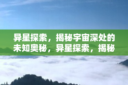 异星探索,揭秘宇宙深处的未知奥秘,异星探索,揭秘宇宙深处的未知奥秘 异星探索,揭秘宇宙深处的未知奥秘,异星探索,揭秘宇宙深处的未知奥秘