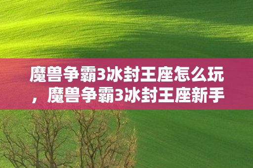 魔兽争霸3冰封王座怎么玩,魔兽争霸3冰封王座新手攻略,掌握游戏玩法与技巧 魔兽争霸3冰封王座怎么玩,魔兽争霸3冰封王座新手攻略,掌握游戏玩法与技巧