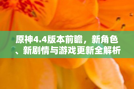 原神4.4版本前瞻,新角色、新剧情与游戏更新全解析,原神4.4前瞻,新角色、剧情与游戏更新全解析 原神4.4版本前瞻,新角色、新剧情与游戏更新全解析,原神4.4前瞻,新角色、剧情与游戏更新全解析