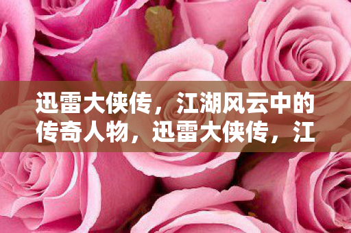 迅雷大侠传,江湖风云中的传奇人物,迅雷大侠传,江湖风云中的传奇人物 迅雷大侠传,江湖风云中的传奇人物,迅雷大侠传,江湖风云中的传奇人物