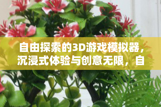 自由探索的3D游戏模拟器,沉浸式体验与创意无限,自由探索的3D游戏模拟器,沉浸式体验与创意无限 自由探索的3D游戏模拟器,沉浸式体验与创意无限,自由探索的3D游戏模拟器,沉浸式体验与创意无限