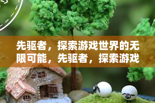 先驱者,探索游戏世界的无限可能,先驱者,探索游戏世界的无限可能 先驱者,探索游戏世界的无限可能,先驱者,探索游戏世界的无限可能