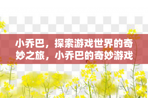 小乔巴，探索游戏世界的奇妙之旅，小乔巴的奇妙游戏世界之旅