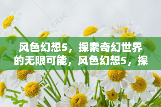 风色幻想5,探索奇幻世界的无限可能,风色幻想5,探索奇幻世界的无限可能 风色幻想5,探索奇幻世界的无限可能,风色幻想5,探索奇幻世界的无限可能