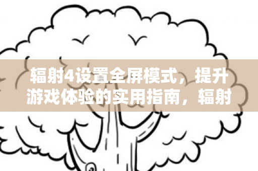 辐射4设置全屏模式,提升游戏体验的实用指南,辐射4,全屏模式设置指南,提升你的游戏体验 辐射4设置全屏模式,提升游戏体验的实用指南,辐射4,全屏模式设置指南,提升你的游戏体验