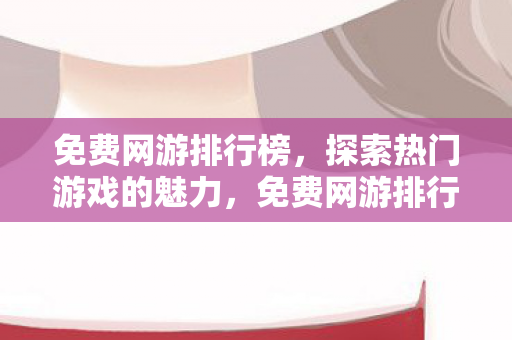 免费网游排行榜,探索热门游戏的魅力,免费网游排行榜,探索热门游戏的魅力 免费网游排行榜,探索热门游戏的魅力,免费网游排行榜,探索热门游戏的魅力