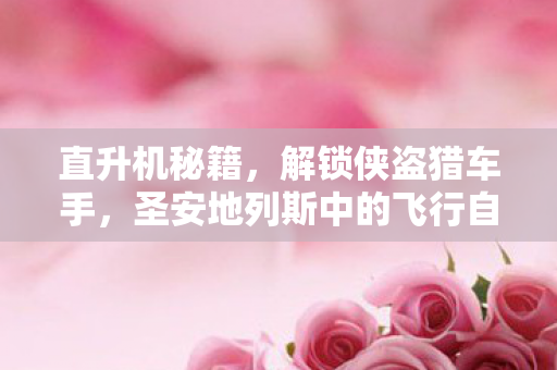 直升机秘籍,解锁侠盗猎车手,圣安地列斯中的飞行自由,解锁圣安地列斯直升机秘籍,畅享飞行自由 直升机秘籍,解锁侠盗猎车手,圣安地列斯中的飞行自由,解锁圣安地列斯直升机秘籍,畅享飞行自由