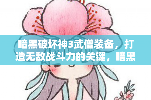 暗黑破坏神3武僧装备，打造无敌战斗力的关键，暗黑破坏神3武僧装备，打造无敌战斗力的关键