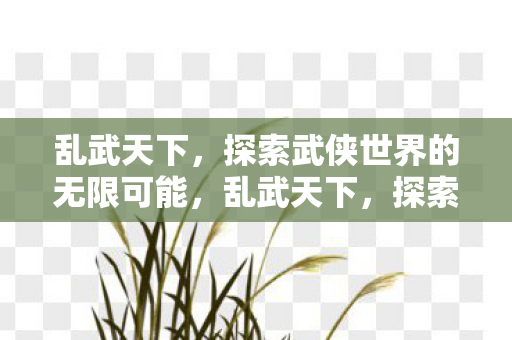 乱武天下,探索武侠世界的无限可能,乱武天下,探索武侠世界的无限可能 乱武天下,探索武侠世界的无限可能,乱武天下,探索武侠世界的无限可能