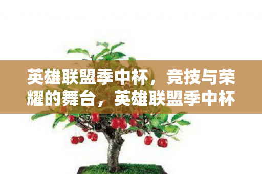 英雄联盟季中杯,竞技与荣耀的舞台,英雄联盟季中杯,竞技与荣耀的盛宴 英雄联盟季中杯,竞技与荣耀的舞台,英雄联盟季中杯,竞技与荣耀的盛宴