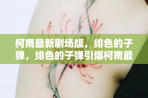 柯南最新剧场版,绯色的子弹,绯色的子弹引爆柯南最新剧场版 柯南最新剧场版,绯色的子弹,绯色的子弹引爆柯南最新剧场版